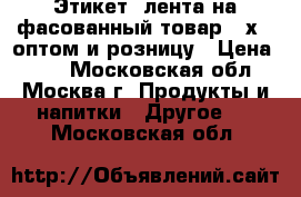 Этикет -лента на фасованный товар 58х40 оптом и розницу › Цена ­ 60 - Московская обл., Москва г. Продукты и напитки » Другое   . Московская обл.